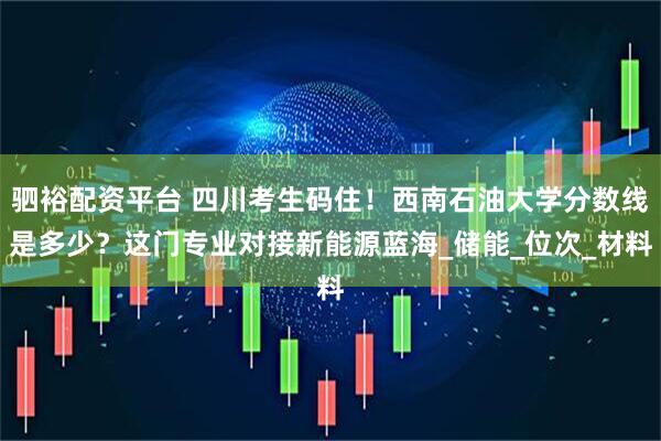 驷裕配资平台 四川考生码住！西南石油大学分数线是多少？这门专业对接新能源蓝海_储能_位次_材料