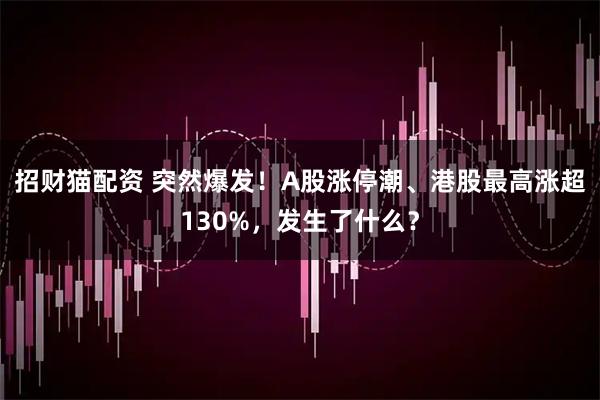 招财猫配资 突然爆发！A股涨停潮、港股最高涨超130%，发生了什么？