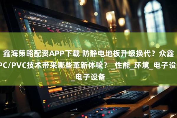 鑫海策略配资APP下载 防静电地板升级换代？众鑫SPC/PVC技术带来哪些革新体验？_性能_环境_电子设备