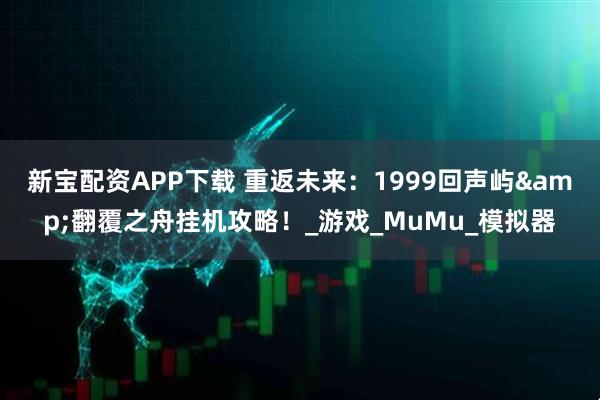 新宝配资APP下载 重返未来：1999回声屿&翻覆之舟挂机攻略！_游戏_MuMu_模拟器