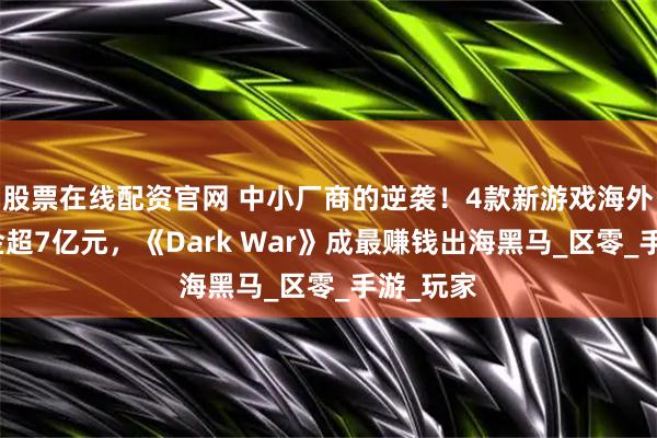 股票在线配资官网 中小厂商的逆袭！4款新游戏海外半年揽金超7亿元，《Dark War》成最赚钱出海黑马_区零_手游_玩家