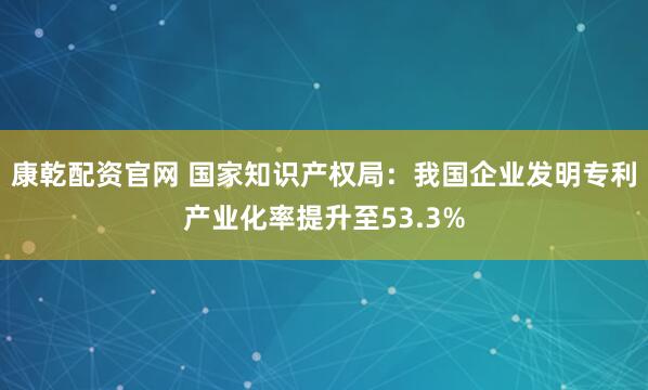 康乾配资官网 国家知识产权局：我国企业发明专利产业化率提升至53.3%