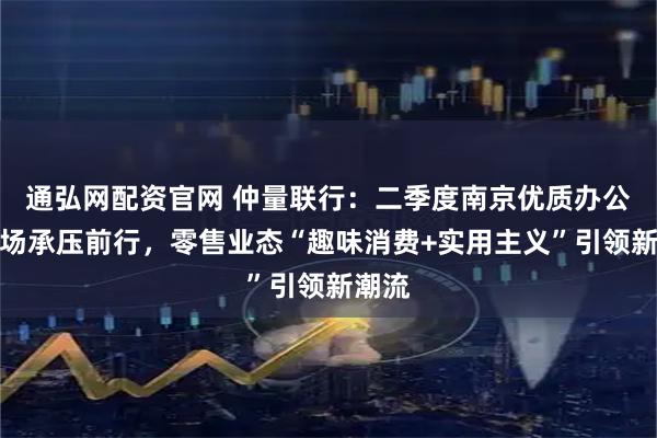通弘网配资官网 仲量联行：二季度南京优质办公楼市场承压前行，零售业态“趣味消费+实用主义”引领新潮流