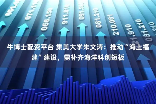 牛博士配资平台 集美大学朱文涛：推动“海上福建”建设，需补齐海洋科创短板