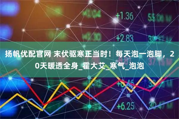 扬帆优配官网 末伏驱寒正当时！每天泡一泡脚，20天暖透全身_霍大艾_寒气_泡泡