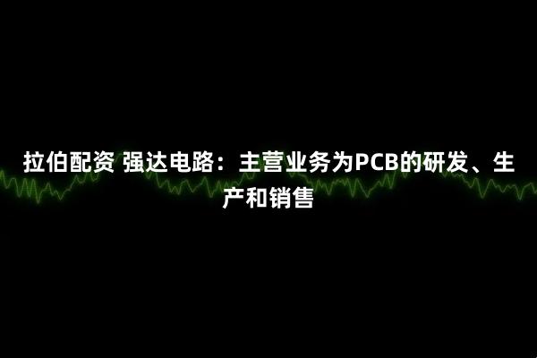 拉伯配资 强达电路：主营业务为PCB的研发、生产和销售