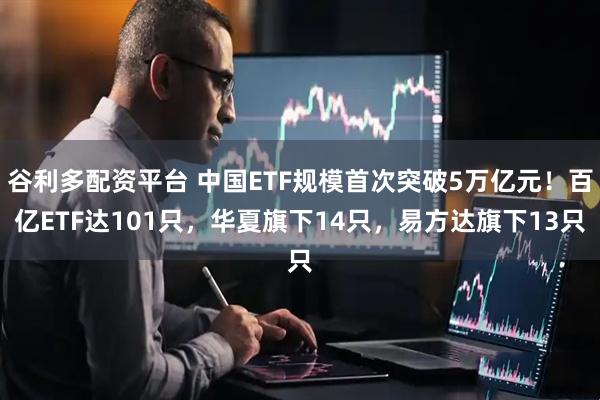 谷利多配资平台 中国ETF规模首次突破5万亿元！百亿ETF达101只，华夏旗下14只，易方达旗下13只