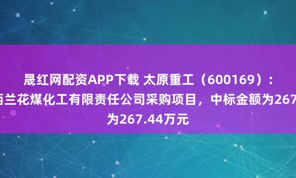 晟红网配资APP下载 太原重工（600169）：中标山西兰花煤化工有限责任公司采购项目，中标金额为267.44万元