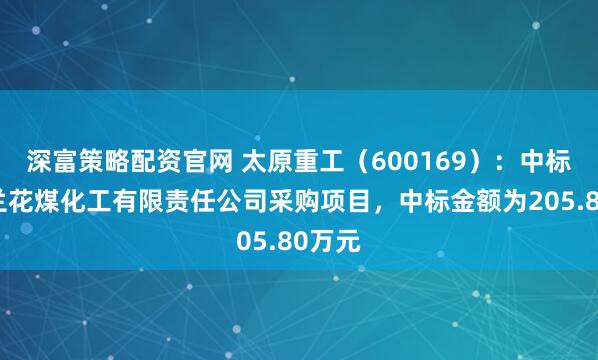 深富策略配资官网 太原重工(600169):中标山西兰花煤化工有限责任公司采购项目,中标金额为205.80万元