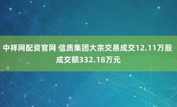 中祥网配资官网 信质集团大宗交易成交12.11万股 成交额332.18万元