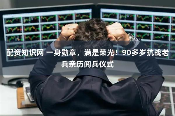 配资知识网 一身勋章，满是荣光！90多岁抗战老兵亲历阅兵仪式