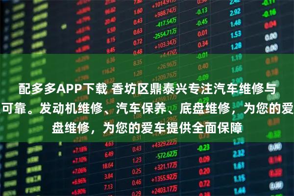 配多多APP下载 香坊区鼎泰兴专注汽车维修与保养，服务专业可靠。发动机维修、汽车保养、底盘维修，为您的爱车提供全面保障