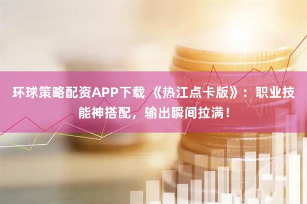 环球策略配资APP下载 《热江点卡版》：职业技能神搭配，输出瞬间拉满！