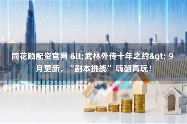 同花顺配资官网 <武林外传十年之约> 9 月更新，“剧本挑战” 嗨翻高玩！