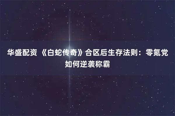 华盛配资 《白蛇传奇》合区后生存法则：零氪党如何逆袭称霸