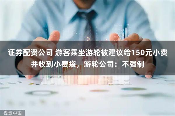 证券配资公司 游客乘坐游轮被建议给150元小费并收到小费袋,游轮公司:不强制