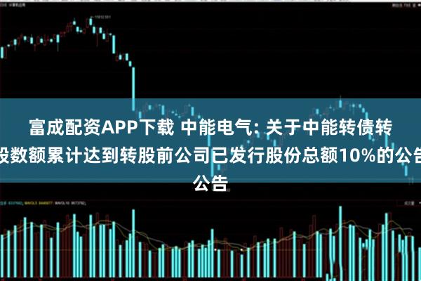 富成配资APP下载 中能电气: 关于中能转债转股数额累计达到转股前公司已发行股份总额10%的公告